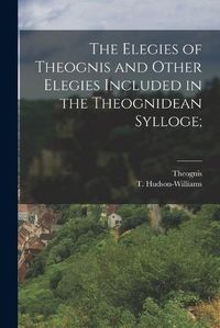 Cover image for The Elegies of Theognis and Other Elegies Included in the Theognidean Sylloge;