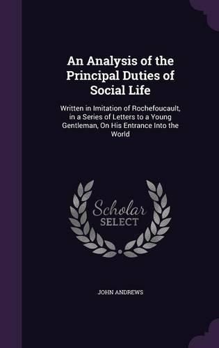 Cover image for An Analysis of the Principal Duties of Social Life: Written in Imitation of Rochefoucault, in a Series of Letters to a Young Gentleman, on His Entrance Into the World