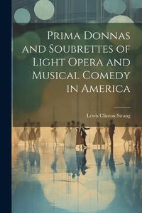 Cover image for Prima Donnas and Soubrettes of Light Opera and Musical Comedy in America