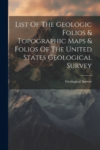 Cover image for List Of The Geologic Folios & Topographic Maps & Folios Of The United States Geological Survey