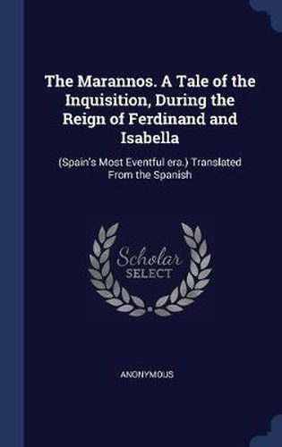 The Marannos. a Tale of the Inquisition, During the Reign of Ferdinand and Isabella: (spain's Most Eventful Era.) Translated from the Spanish