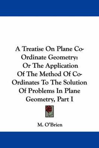 Cover image for A Treatise on Plane Co-Ordinate Geometry: Or the Application of the Method of Co-Ordinates to the Solution of Problems in Plane Geometry, Part I