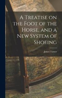 Cover image for A Treatise on the Foot of the Horse, and a New System of Shoeing