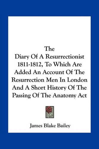 The Diary of a Resurrectionist 1811-1812, to Which Are Added an Account of the Resurrection Men in London and a Short History of the Passing of the Anatomy ACT