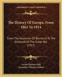 Cover image for The History of Europe, from 1862 to 1914: From the Accession of Bismarck to the Outbreak of the Great War (1917)