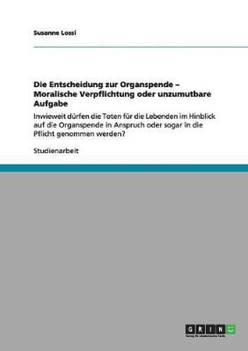 Cover image for Die Entscheidung zur Organspende: Moralische Verpflichtung oder unzumutbare Aufgabe?: Inwieweit durfen die Toten fur die Lebenden in Anspruch oder sogar in die Pflicht genommen werden?