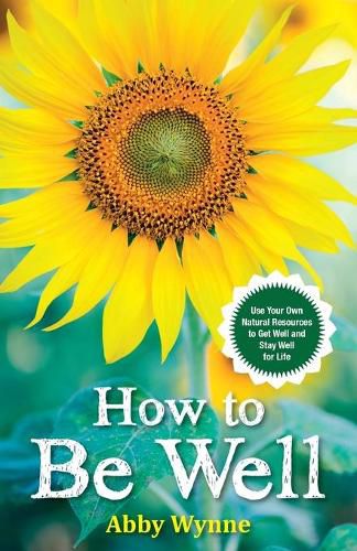 Cover image for How to Be Well: Use Your Own Natural Resources to Get Well and Stay Well for Life