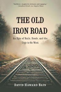 Cover image for The Old Iron Road: An Epic of Rails, Roads, and the Urge to Go West