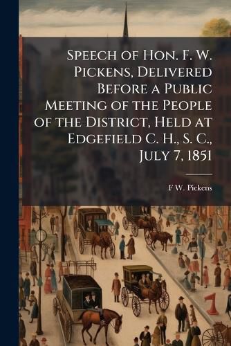 Cover image for Speech of Hon. F. W. Pickens, Delivered Before a Public Meeting of the People of the District, Held at Edgefield C. H., S. C., July 7, 1851