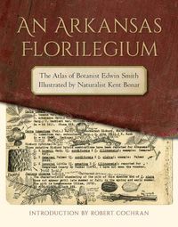 Cover image for An Arkansas Florilegium: The Atlas of Botanist Edwin Smith Illustrated by Naturalist Kent Bonar