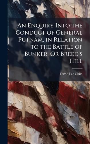 Cover image for An Enquiry Into the Conduct of General Putnam, in Relation to the Battle of Bunker, Or Breed's Hill