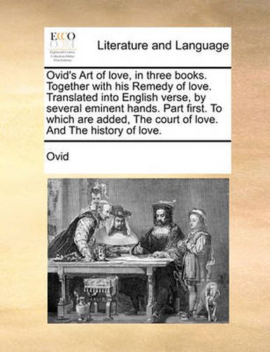 Cover image for Ovid's Art of Love, in Three Books. Together with His Remedy of Love. Translated Into English Verse, by Several Eminent Hands. Part First. to Which Are Added, the Court of Love. and the History of Love.