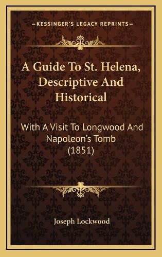 Cover image for A Guide to St. Helena, Descriptive and Historical: With a Visit to Longwood and Napoleon's Tomb (1851)