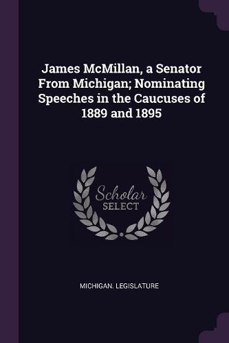 Cover image for James McMillan, a Senator From Michigan; Nominating Speeches in the Caucuses of 1889 and 1895