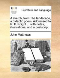 Cover image for A Sketch, from the Landscape, a Didactic Poem. Addressed to R. P. Knight ... with Notes, Illustrations, and a PostScript.