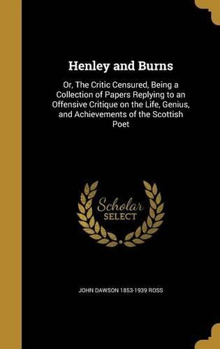 Cover image for Henley and Burns: Or, the Critic Censured, Being a Collection of Papers Replying to an Offensive Critique on the Life, Genius, and Achievements of the Scottish Poet