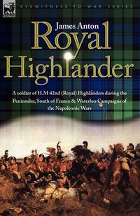 Cover image for Royal Highlander: A Soldier of H. M. 42nd (Royal) Highlanders During the Peninsular, South of France and Waterloo Campaigns of the Napoleonic Wars