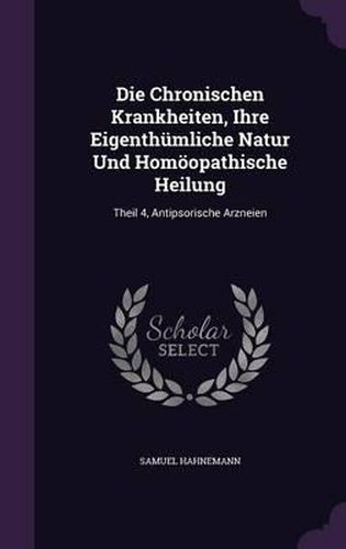 Die Chronischen Krankheiten, Ihre Eigenthumliche Natur Und Homoopathische Heilung: Theil 4, Antipsorische Arzneien