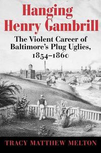 Cover image for Hanging Henry Gambrill - The Violent Career of Baltimore"s Plug Uglies, 1854-1860