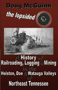 Cover image for The Lopsided Three: A History of Railroading, Logging and Mining in the Holston, Doe and Watauga Valleys of Northeast Tennessee