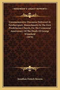 Cover image for Commemorative Discourse Delivered at Newburyport, Massachusetts in the First Presbyterian Church, on the Centennial Anniversary of the Death of George Whitefield (1870)