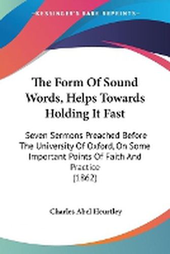 Cover image for The Form of Sound Words, Helps Towards Holding It Fast: Seven Sermons Preached Before the University of Oxford, on Some Important Points of Faith and Practice (1862)