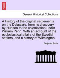 Cover image for A History of the Original Settlements on the Delaware, from Its Discovery by Hudson to the Colonization Under William Penn. with an Account of the Ecclesiastical Affairs of the Swedish Settlers, and a History of Wilmington.