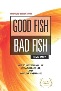 Cover image for Good Fish Bad Fish: How to Have Eternal Life, Live a Fulfilled Life and Avoid the Wasted Life