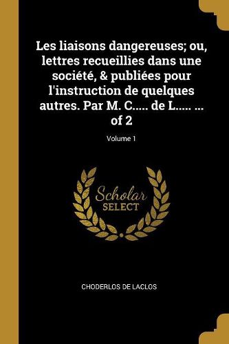 Cover image for Les liaisons dangereuses; ou, lettres recueillies dans une societe, & publiees pour l'instruction de quelques autres. Par M. C..... de L..... ... of 2; Volume 1