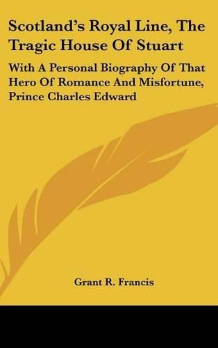 Cover image for Scotland's Royal Line, the Tragic House of Stuart: With a Personal Biography of That Hero of Romance and Misfortune, Prince Charles Edward