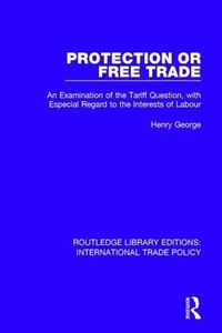 Cover image for Protection or Free Trade: An Examination of the Tariff Question, With Especial Regard to the Interests of Labour