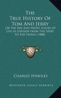 Cover image for The True History of Tom and Jerry: Or the Day and Night Scenes of Life in London from the Start to the Finish! (1888)