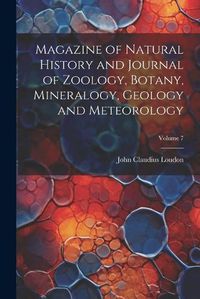 Cover image for Magazine of Natural History and Journal of Zoology, Botany, Mineralogy, Geology and Meteorology; Volume 7