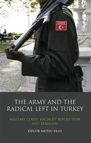 Cover image for The Army and the Radical Left in Turkey: Military Coups, Socialist Revolution and Kemalism