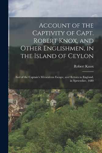 Account of the Captivity of Capt. Robert Knox, and Other Englishmen, in the Island of Ceylon; and of the Captain's Miraculous Escape, and Return to England, in Spetember, 1680