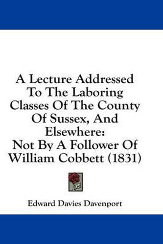 A Lecture Addressed to the Laboring Classes of the County of Sussex, and Elsewhere: Not by a Follower of William Cobbett (1831)