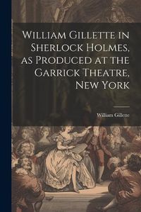 Cover image for William Gillette in Sherlock Holmes, as Produced at the Garrick Theatre, New York