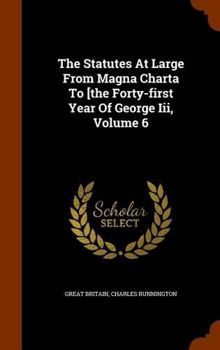 The Statutes at Large from Magna Charta to [The Forty-First Year of George III, Volume 6