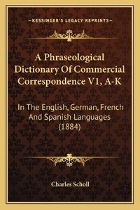 Cover image for A Phraseological Dictionary of Commercial Correspondence V1, A-K: In the English, German, French and Spanish Languages (1884)