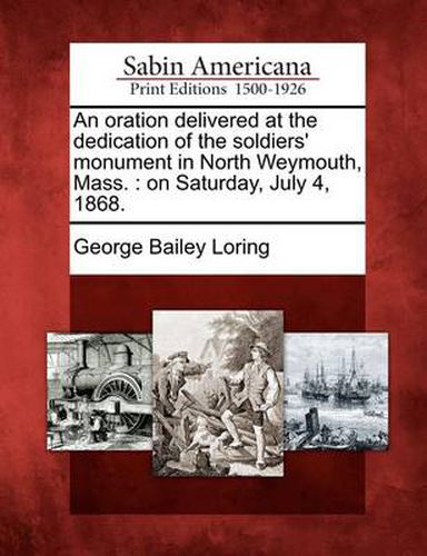 An Oration Delivered at the Dedication of the Soldiers' Monument in North Weymouth, Mass.: On Saturday, July 4, 1868.