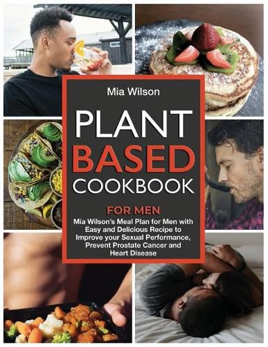 Cover image for Plant Based Cookbook for Men: Mia Wilson's Meal Plan for Men with Easy and Delicious Recipe to Improve your Sexual Performance, Prevent Prostate Cancer and Heart Disease