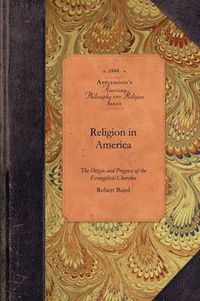 Cover image for Religion in America: Or, an Account of the Origin, Progress, Relation to the State, and Present Condition of the Evangelical Churches in the United States: With Notices of the Unevangelical Denominations