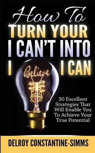 Cover image for How To Turn Your I Can't Into I Believe I Can: 30 Excellent Strategies That Will Enable You To Achieve Your True Potential