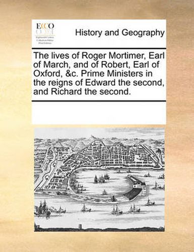 Cover image for The Lives of Roger Mortimer, Earl of March, and of Robert, Earl of Oxford, &C. Prime Ministers in the Reigns of Edward the Second, and Richard the Second.