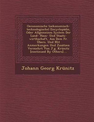 Oeconomische (Oekonomisch-Technologische) Encyclopadie, Oder Allgemeines System Der Land- Haus- Und Staats-Wirthschaft, Aus Dem Fr. Ubers. Und Mit Anmerkungen Und Zusatzen Vermehrt Von J.G. Krunitz [Continued by Others]....