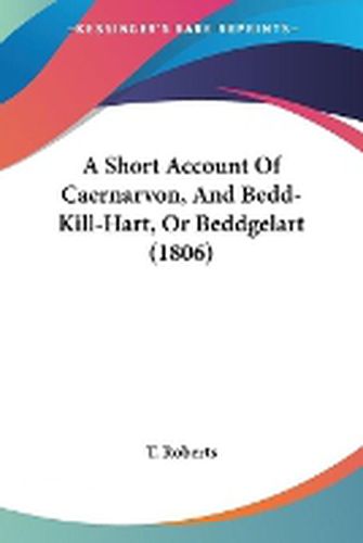 Cover image for A Short Account Of Caernarvon, And Bedd-Kill-Hart, Or Beddgelart (1806)