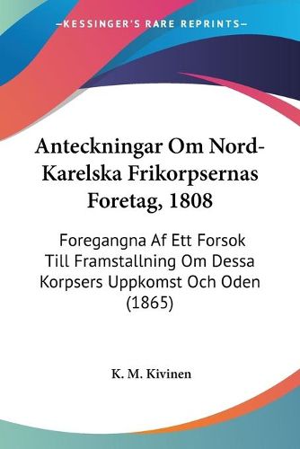 Cover image for Anteckningar Om Nord-Karelska Frikorpsernas Foretag, 1808: Foregangna AF Ett Forsok Till Framstallning Om Dessa Korpsers Uppkomst Och Oden (1865)