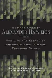 Cover image for The Many Faces of Alexander Hamilton: The Life and Legacy of America's Most Elusive Founding Father