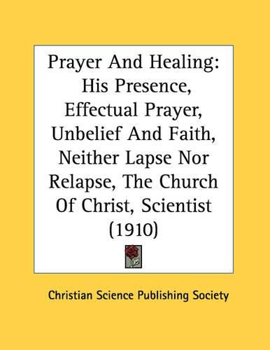 Prayer and Healing: His Presence, Effectual Prayer, Unbelief and Faith, Neither Lapse Nor Relapse, the Church of Christ, Scientist (1910)