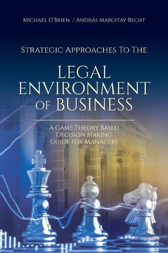 Strategic Approaches to the Legal Environment of Business: A Game Theory Based Decision Making Guide for Managers